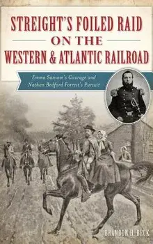 Streight's Foiled Raid on the Western & Atlantic Railroad: Emma Sansom's Courage and Nathan Bedford Forrest's Pursuit, Hardcover/Brandon H. Beck