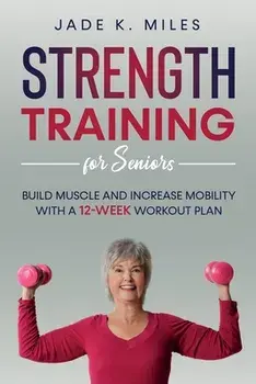 Strength Training for Seniors: Build Muscle and Increase Mobility with a 12-Week Workout Plan, Paperback/Jade K. Miles