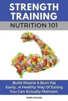 Strength Training Nutrition 101: Build Muscle & Burn Fat Easily...A Healthy Way Of Eating You Can Actually Maintain, Paperback/Marc McLean