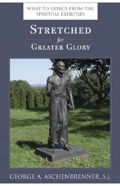 Stretched for Greater Glory: What to Expect from the Spiritual Exercises - George A. Aschenbrenner