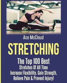 Stretching: The Top 100 Best Stretches of All Time: Increase Flexibility, Gain Strength, Relieve Pain & Prevent Injury, Paperback/Ace McCloud