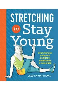 Stretching to Stay Young: Simple Workouts to Keep You Flexible, Energized, and Pain Free - Jessica Matthews
