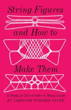 String Figures and How to Make Them: A Study of Cats-Cradle in Many Lands - Caroline F. Jayne