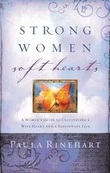 Strong Women, Soft Hearts: A Woman's Guide to Cultivating a Wise Heart and a Passionate Life, Paperback/Paula Rinehart