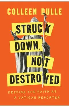Struck Down, Not Destroyed: Keeping the Faith as a Vatican Reporter - Colleen Dulle