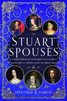 Stuart Spouses. A Compendium of Consorts from James I of Scotland to Queen Anne of Great Britain, Hardback/Heather R. Darsie