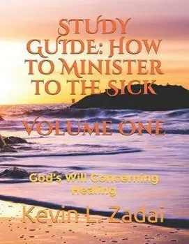 Study Guide: How to Minister to the Sick: Volume One: God's Will Concerning Healing, Paperback/Kevin Lowell Zadai