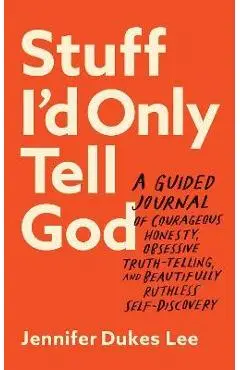 Stuff I'd Only Tell God: A Guided Journal of Courageous Honesty, Obsessive Truth-Telling, and Beautifully Ruthless Self-Discovery - Jennifer Dukes Lee