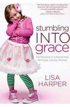 Stumbling Into Grace: Confessions of a Sometimes Spiritually Clumsy Woman - Lisa Harper