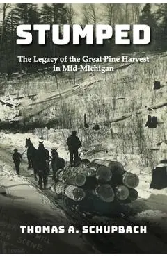 Stumped: Harvesting the Great Pine Forest in Mid-Michigan and the Cutover Legacy - Thomas A. Schupbach