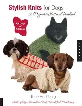 Stylish Knits for Dogs: 30 Projects to Knit in a Weekend/Ilene Hochberg