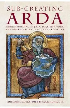 Sub-creating Arda: World-building in J.R.R. Tolkien's Work, its Precursors and its Legacies - Dimitra Fimi