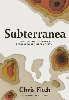 Subterranea. Discovering the Earth's Extraordinary Hidden Depths, Hardback/Chris Fitch