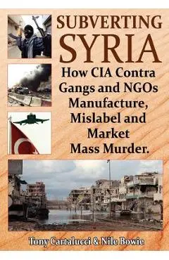 Subverting Syria: How CIA Contra Gangs and NGO's Manufacture, Mislabel and Market Mass Murder - Tony Cartalucci