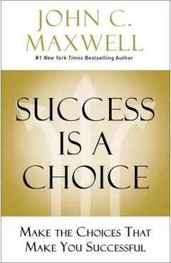 Success Is a Choice: Make the Choices That Make You Successful - John C. Maxwell