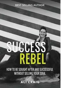Success Rebel: How To Be Sought After and Successful Without Selling Your Soul, Hardcover/Ali Craig