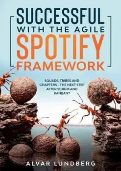 Successful with the Agile Spotify Framework: Squads, Tribes and Chapters - The Next Step After Scrum and Kanban?/Alvar Lundberg