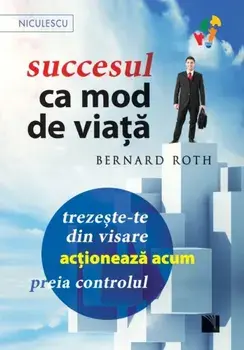 Succesul ca mod de viata. Trezeste-te din visare, actioneaza acum, preia controlul!/Bernard Roth