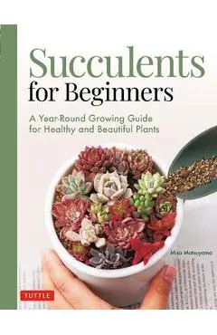 Succulents for Beginners: A Year-Round Growing Guide for Healthy and Beautiful Plants (Over 200 Photos and Illustrations) - Misa Matsuyama