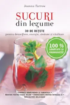 Sucuri din legume. 30 de retete pentru detoxifiere, energie, sanatate si vitalitate/Joanna Farrow