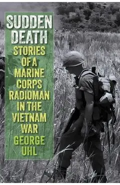 Sudden Death: Stories of a Marine Corps Radioman in the Vietnam War - George Uhl