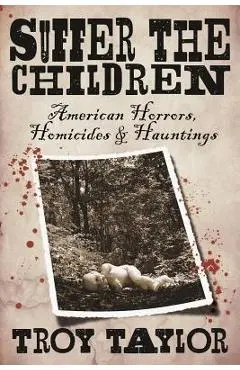 Suffer the Children: American Horrors, Homicides and Hauntings - Troy Taylor