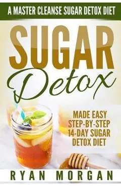 Sugar Detox: A Master Cleanse Sugar Detox Diet - Made Easy STEP-BY-STEP 14-Day Sugar Detox Diet Plan - A Break Free from Sugar Addi - Ryan Morgan