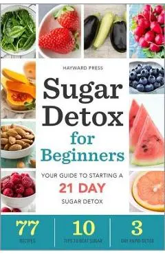 Sugar Detox for Beginners: Your Guide to Starting a 21-Day Sugar Detox - Hayward Press