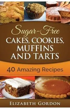 Sugar-Free Cakes, Cookies, Muffins and Tarts: 40 Amazing Recipes - Elizabeth Gordon