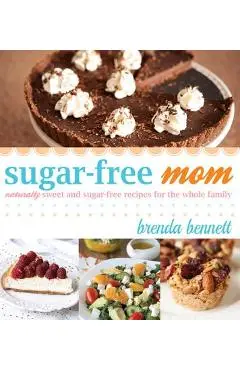 Sugar-Free Mom Naturally Sweet and Sugar-Free Recipes for the Whole Family - Brenda Bennett
