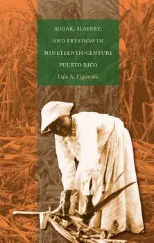 Sugar, Slavery, and Freedom in Nineteenth-Century Puerto Rico, Paperback/Luis A. Figueroa