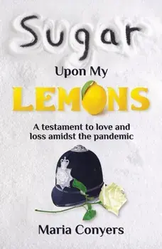 Sugar Upon My Lemons. A testament to love and loss during the pandemic, Paperback/Maria Conyers