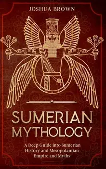 Sumerian Mythology: A Deep Guide into Sumerian History and Mesopotamian Empire and Myths, Hardcover/Joshua Brown