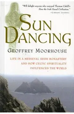 Sun Dancing: Life in a Medieval Irish Monastery and How Celtic Spirituality Influenced the World - Geoffrey Moorhouse
