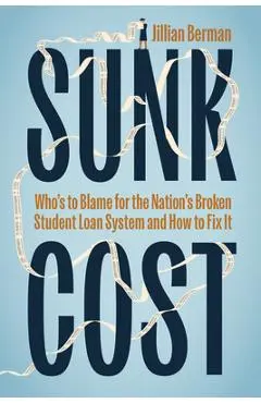 Sunk Cost: Who's to Blame for the Nation's Broken Student Loan System and How to Fix It - Jillian Berman