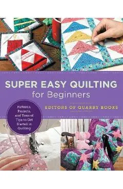 Super Easy Quilting for Beginners: Patterns, Projects, and Tons of Tips to Get Started in Quilting - Editors Of Quarry Books