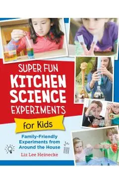 Super Fun Kitchen Science Experiments for Kids: 52 Family Friendly Experiments from Around the House - Liz Lee Heinecke