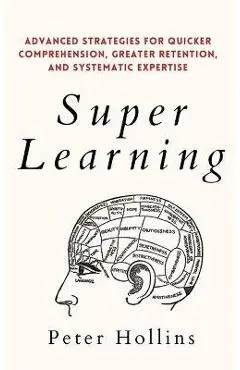 Super Learning: Advanced Strategies for Quicker Comprehension, Greater Retention, and Systematic Expertise - Peter Hollins