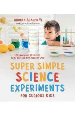 Super Simple Science Experiments for Curious Kids: 100 Awesome Activities Using Supplies You Already Own - Andrea Scalzo Yi