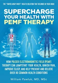 Supercharge Your Health with PEMF Therapy: How Pulsed Electromagnetic Field (PEMF) Therapy Can Jumpstart Your Health, Banish Pain, Improve Sleep, and/William Pawluk