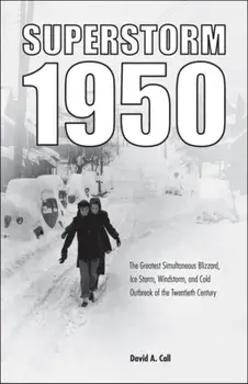 Superstorm 1950: The Greatest Simultaneous Blizzard, Ice Storm, Windstorm, and Cold Outbreak of the Twentieth Century, Paperback/David A. Call