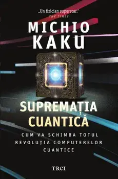 Suprematia cuantica. Cum va schimba totul revolutia computerelor cuantice/Michio Kaku