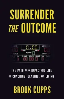 Surrender The Outcome: The Path to an Impactful Life of Coaching, Leading, and Living, Paperback/Brook Cupps