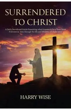 Surrendered To Christ: A Daily Devotional Guide Examining what it means to be a True Christ Follower as seen through the life and Ministry of - Harry Wise