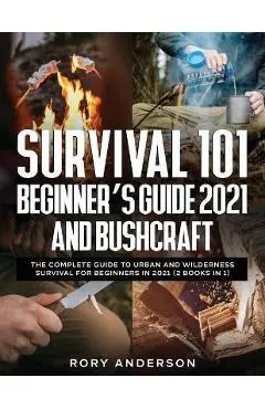 Survival 101 Beginner's Guide 2021 AND Bushcraft: The Complete Guide To Urban And Wilderness Survival For Beginners in 2021 (2 Books In 1) - Rory Anderson
