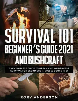 Survival 101 Beginner's Guide 2021 AND Bushcraft: The Complete Guide To Urban And Wilderness Survival For Beginners in 2021 (2 Books In 1)/Rory Anderson