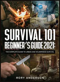 Survival 101 Beginner's Guide 2021: The Complete Guide To Urban And Wilderness Survival, Hardcover/Rory Ander