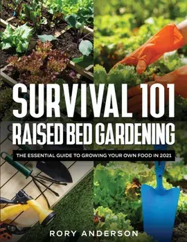 Survival 101 Raised Bed Gardening: The Essential Guide To Growing Your Own Food In 2021, Paperback/Rory Anderson