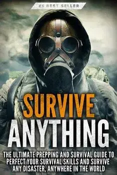 Survive ANYTHING: The Ultimate Prepping and Survival Guide to Perfect Your Survival Skills and Survive Any Disaster, Anywhere in the Wor/Beau Griffin