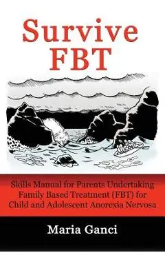 Survive Fbt: Skills Manual for Parents Undertaking Family Based Treatment (Fbt) for Child and Adolescent Anorexia Nervosa - Maria Ganci